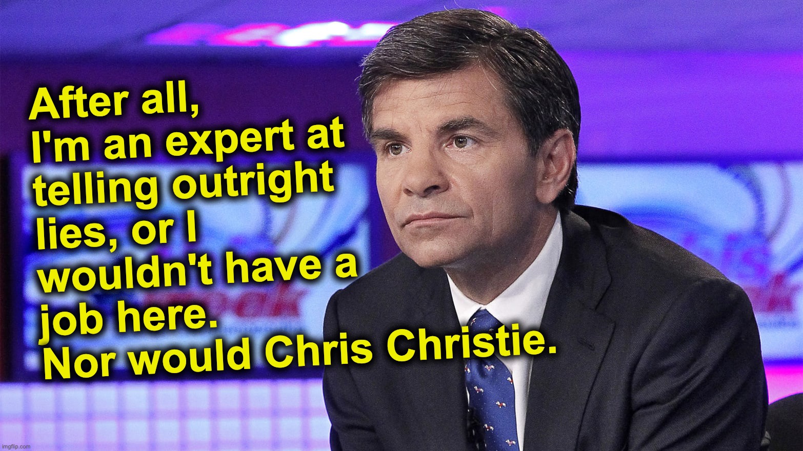 After all, I'm an expert at telling outright lies, or I wouldn't have a job here.  
Nor would Chris Christie. | image tagged in abc | made w/ Imgflip meme maker