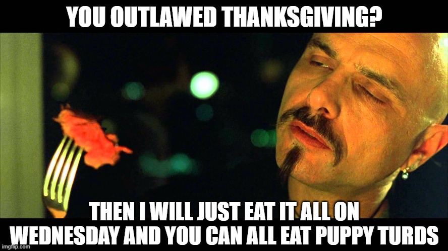 cAN'T STOP ME | YOU OUTLAWED THANKSGIVING? THEN I WILL JUST EAT IT ALL ON WEDNESDAY AND YOU CAN ALL EAT PUPPY TURDS | image tagged in matrix eating steak not real | made w/ Imgflip meme maker