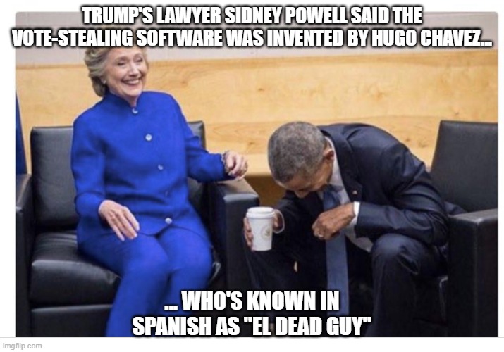 Dead Code | TRUMP'S LAWYER SIDNEY POWELL SAID THE VOTE-STEALING SOFTWARE WAS INVENTED BY HUGO CHAVEZ... ... WHO'S KNOWN IN SPANISH AS "EL DEAD GUY" | image tagged in hillary and obama laughing | made w/ Imgflip meme maker