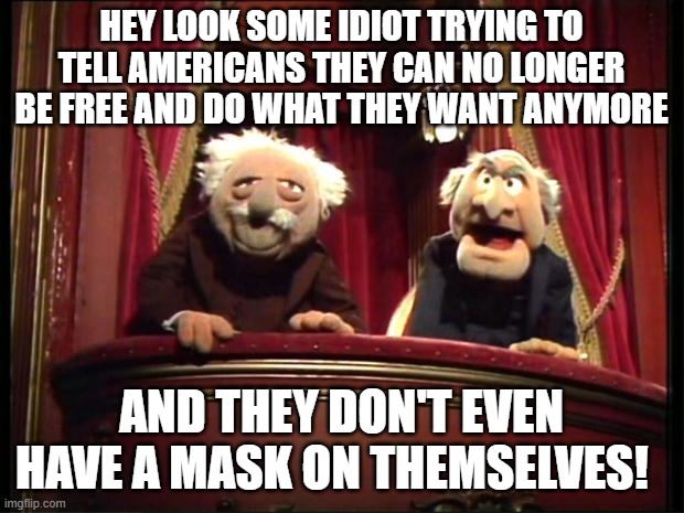 EAT SHIT WITH YOUR BULLSHIT RULES.  MAKE ME. | HEY LOOK SOME IDIOT TRYING TO TELL AMERICANS THEY CAN NO LONGER BE FREE AND DO WHAT THEY WANT ANYMORE; AND THEY DON'T EVEN HAVE A MASK ON THEMSELVES! | image tagged in statler and waldorf | made w/ Imgflip meme maker