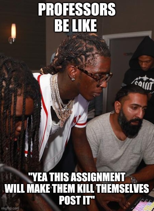 Professors be like | PROFESSORS BE LIKE; "YEA THIS ASSIGNMENT WILL MAKE THEM KILL THEMSELVES
POST IT" | image tagged in in the studio like drop it | made w/ Imgflip meme maker