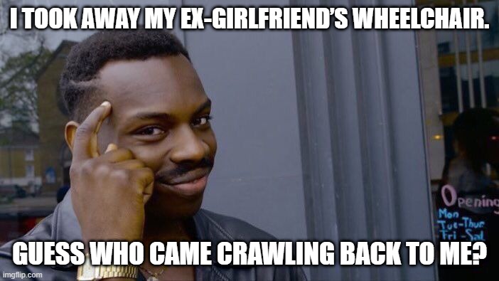 Roll Safe Think About It | I TOOK AWAY MY EX-GIRLFRIEND’S WHEELCHAIR. GUESS WHO CAME CRAWLING BACK TO ME? | image tagged in memes,roll safe think about it,genius | made w/ Imgflip meme maker