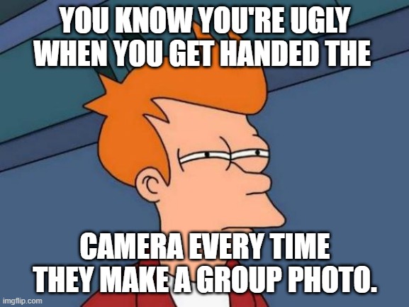 Futurama Fry Meme | YOU KNOW YOU'RE UGLY WHEN YOU GET HANDED THE; CAMERA EVERY TIME THEY MAKE A GROUP PHOTO. | image tagged in memes,futurama fry,funny | made w/ Imgflip meme maker