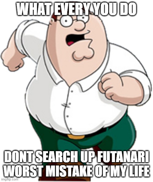 DONT SEARCH UP FUTANARI | WHAT EVERY YOU DO; DONT SEARCH UP FUTANARI WORST MISTAKE OF MY LIFE | image tagged in peter griffin | made w/ Imgflip meme maker