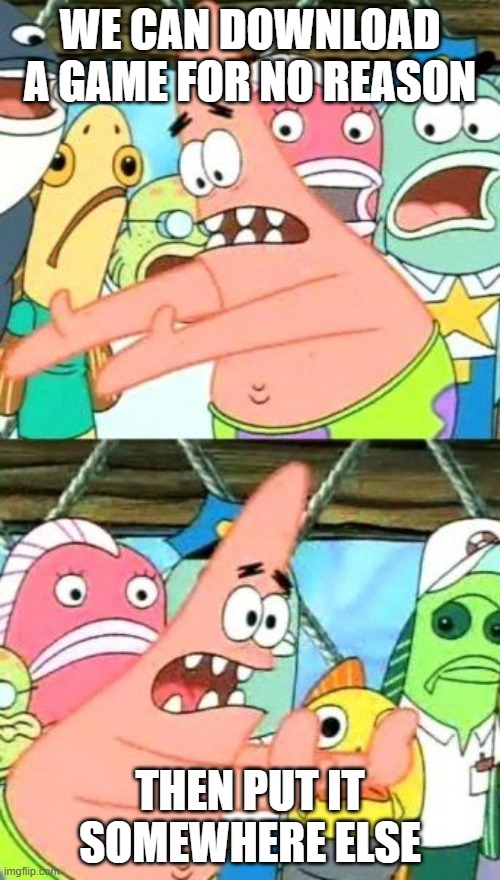 Put It Somewhere Else Patrick Meme | WE CAN DOWNLOAD A GAME FOR NO REASON; THEN PUT IT SOMEWHERE ELSE | image tagged in memes,put it somewhere else patrick | made w/ Imgflip meme maker