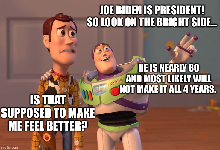 It could be worse | JOE BIDEN IS PRESIDENT! SO LOOK ON THE BRIGHT SIDE... HE IS NEARLY 80 AND MOST LIKELY WILL NOT MAKE IT ALL 4 YEARS. IS THAT SUPPOSED TO MAKE ME FEEL BETTER? | image tagged in memes,biden,president,kamala harris,80s | made w/ Imgflip meme maker