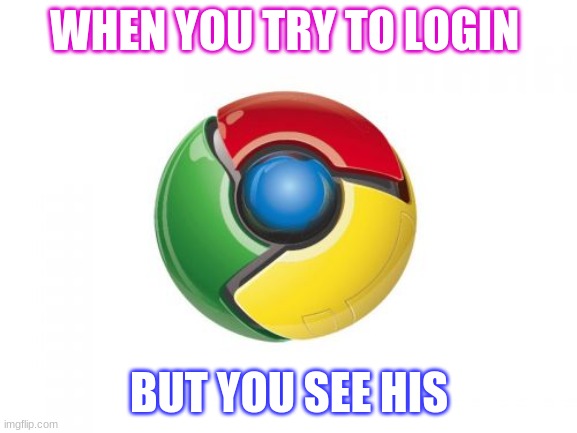 firts time | WHEN YOU TRY TO LOGIN; BUT YOU SEE HIS | image tagged in memes,google chrome | made w/ Imgflip meme maker