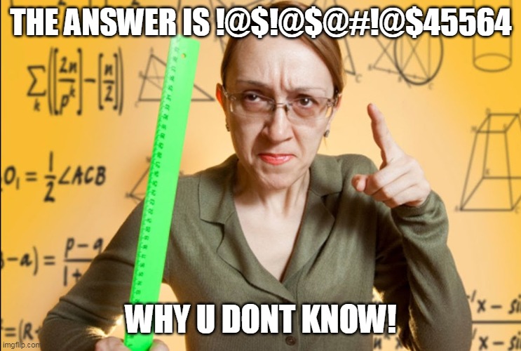 Angry Teacher | THE ANSWER IS !@$!@$@#!@$45564 WHY U DONT KNOW! | image tagged in angry teacher | made w/ Imgflip meme maker