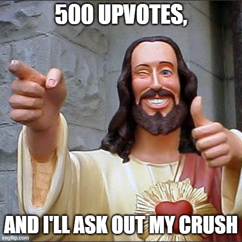 No kidding I will | 500 UPVOTES, AND I'LL ASK OUT MY CRUSH | image tagged in memes,buddy christ | made w/ Imgflip meme maker