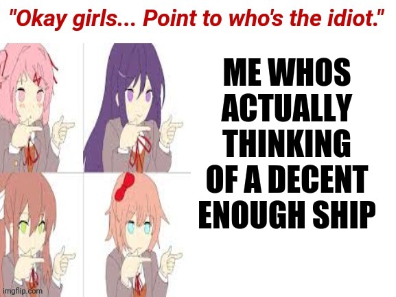 Okay girls who's the idiot | ME WHOS ACTUALLY THINKING OF A DECENT ENOUGH SHIP | image tagged in okay girls who's the idiot | made w/ Imgflip meme maker