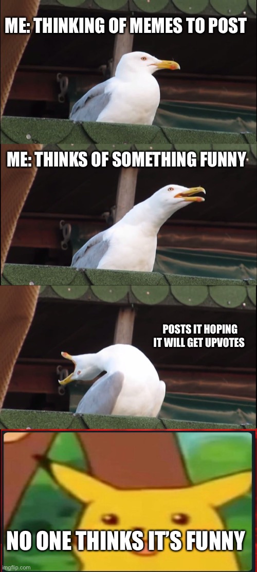 Memes | ME: THINKING OF MEMES TO POST; ME: THINKS OF SOMETHING FUNNY; POSTS IT HOPING IT WILL GET UPVOTES; NO ONE THINKS IT’S FUNNY | image tagged in memes,inhaling seagull | made w/ Imgflip meme maker