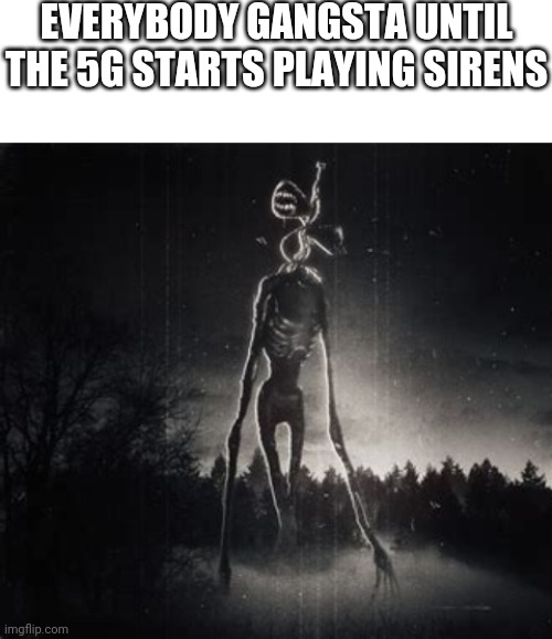 EVERYBODY GANGSTA UNTIL THE 5G STARTS PLAYING SIRENS | image tagged in blank white template,siren head,5g | made w/ Imgflip meme maker