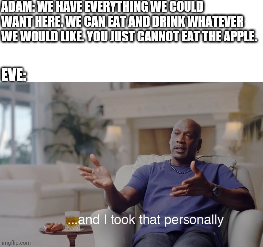 and I took that personally | ADAM: WE HAVE EVERYTHING WE COULD WANT HERE. WE CAN EAT AND DRINK WHATEVER WE WOULD LIKE. YOU JUST CANNOT EAT THE APPLE. EVE: | image tagged in and i took that personally | made w/ Imgflip meme maker