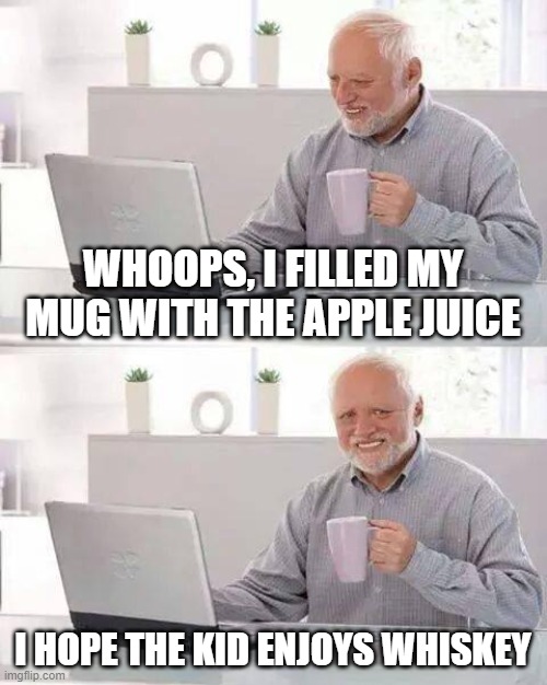 When you accidentally swictch drinks | WHOOPS, I FILLED MY MUG WITH THE APPLE JUICE; I HOPE THE KID ENJOYS WHISKEY | image tagged in memes,hide the pain harold | made w/ Imgflip meme maker