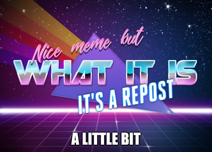 Nice meme but what it is it's a repost | A LITTLE BIT | image tagged in nice meme but what it is it's a repost | made w/ Imgflip meme maker