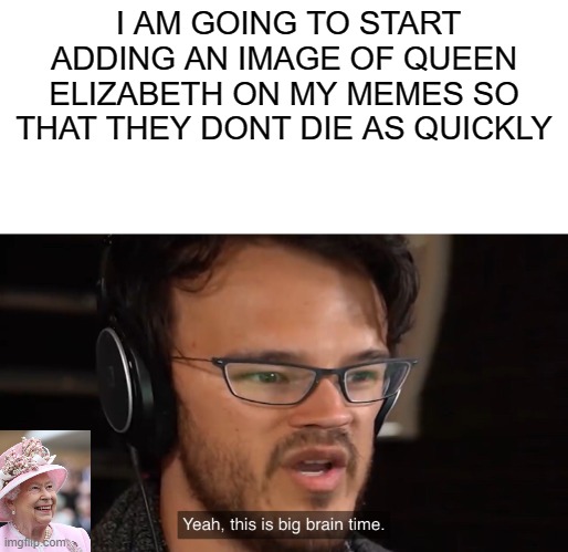 ded memers i feel 4 u |  I AM GOING TO START ADDING AN IMAGE OF QUEEN ELIZABETH ON MY MEMES SO THAT THEY DONT DIE AS QUICKLY | image tagged in yeah this is big brain time | made w/ Imgflip meme maker