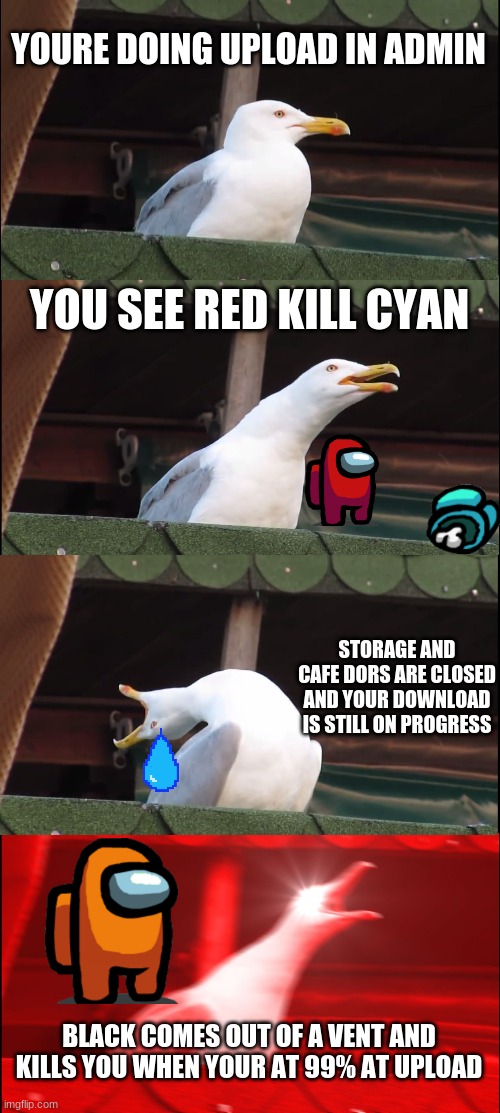 Inhaling Seagull | YOURE DOING UPLOAD IN ADMIN; YOU SEE RED KILL CYAN; STORAGE AND CAFE DORS ARE CLOSED AND YOUR DOWNLOAD IS STILL ON PROGRESS; BLACK COMES OUT OF A VENT AND KILLS YOU WHEN YOUR AT 99% AT UPLOAD | image tagged in memes,inhaling seagull | made w/ Imgflip meme maker