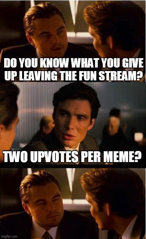 Got three once. That was kinda nice | DO YOU KNOW WHAT YOU GIVE UP LEAVING THE FUN STREAM? TWO UPVOTES PER MEME? | image tagged in memes,inception | made w/ Imgflip meme maker