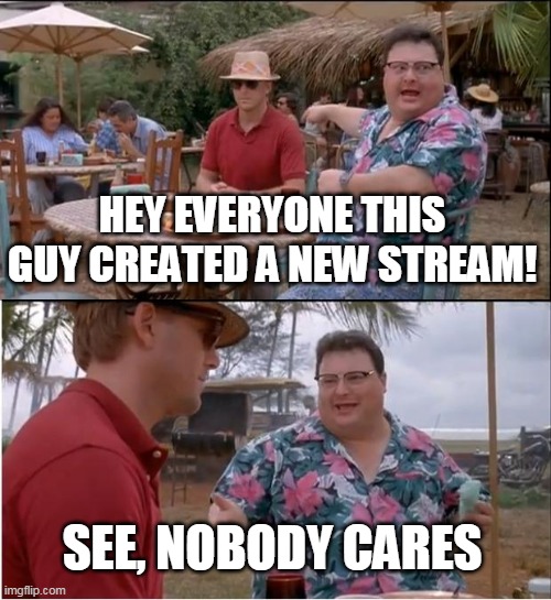 I know that feeling | HEY EVERYONE THIS GUY CREATED A NEW STREAM! SEE, NOBODY CARES | image tagged in memes,see nobody cares | made w/ Imgflip meme maker