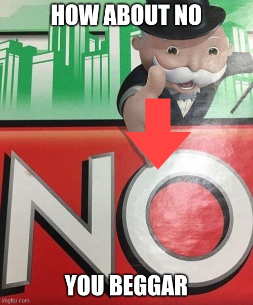 Monopoly No | HOW ABOUT NO YOU BEGGAR | image tagged in monopoly no | made w/ Imgflip meme maker