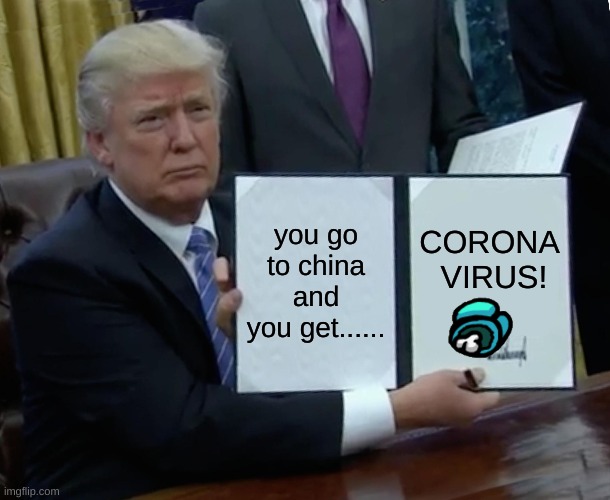Trump Bill Signing | you go to china and you get...... CORONA  VIRUS! | image tagged in memes,trump bill signing | made w/ Imgflip meme maker