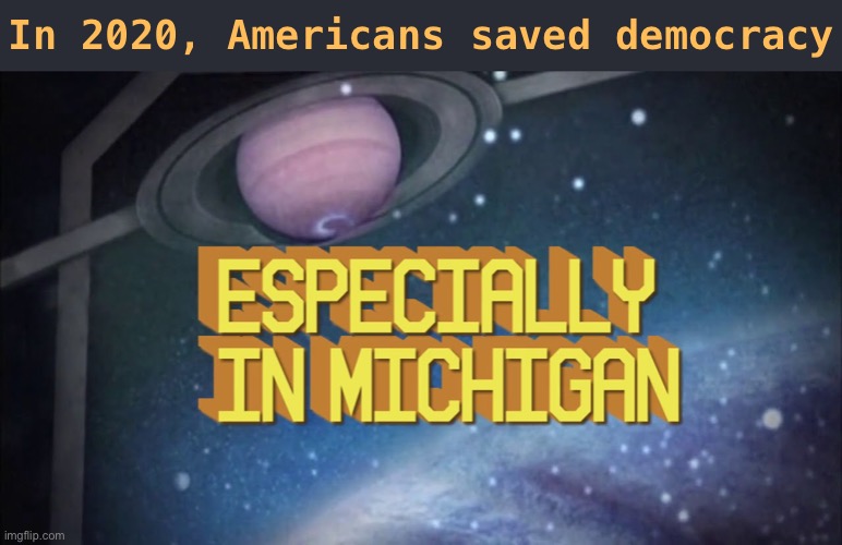 History will record no other state was subjected to as much fascist pressure, and no other state rejected it as magnificently | In 2020, Americans saved democracy | image tagged in rhcp especially in michigan,michigan,2020 elections,election 2020,democracy,red hot chili peppers | made w/ Imgflip meme maker