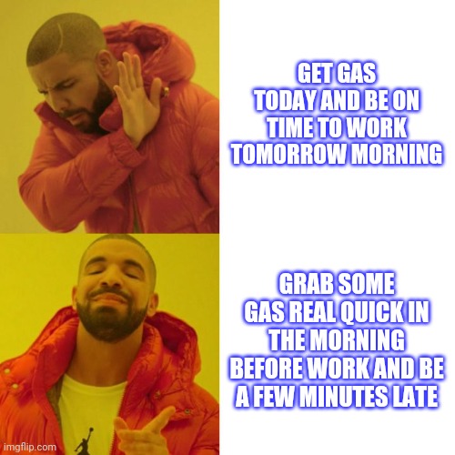 Drake Blank | GET GAS TODAY AND BE ON TIME TO WORK TOMORROW MORNING; GRAB SOME GAS REAL QUICK IN THE MORNING BEFORE WORK AND BE A FEW MINUTES LATE | image tagged in drake blank | made w/ Imgflip meme maker