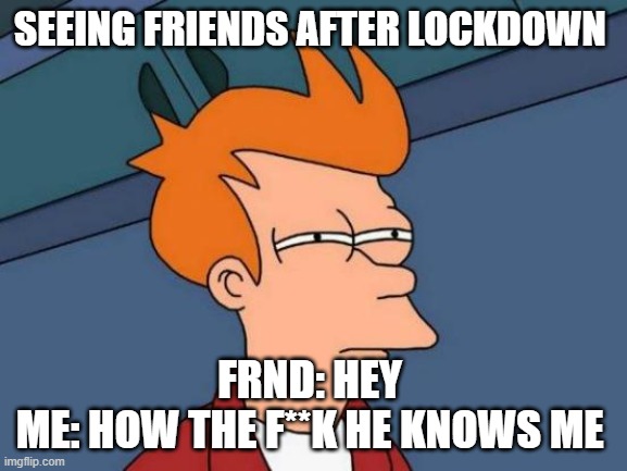 Futurama Fry Meme | SEEING FRIENDS AFTER LOCKDOWN; FRND: HEY 
ME: HOW THE F**K HE KNOWS ME | image tagged in memes,futurama fry | made w/ Imgflip meme maker