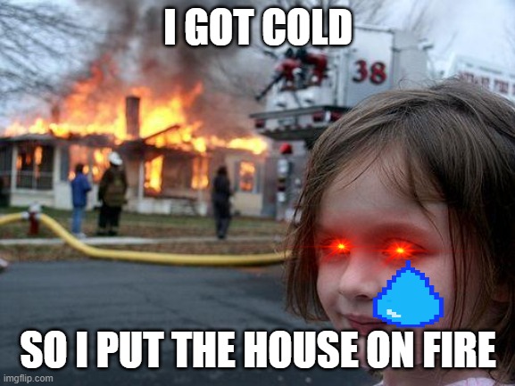 Disaster Girl | I GOT COLD; SO I PUT THE HOUSE ON FIRE | image tagged in memes,disaster girl | made w/ Imgflip meme maker