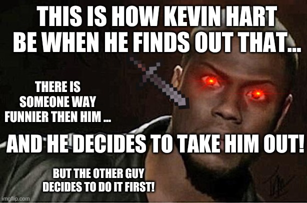 Kevin Hart | THIS IS HOW KEVIN HART BE WHEN HE FINDS OUT THAT... THERE IS SOMEONE WAY FUNNIER THEN HIM ... AND HE DECIDES TO TAKE HIM OUT! BUT THE OTHER GUY DECIDES TO DO IT FIRST! | image tagged in memes,kevin hart | made w/ Imgflip meme maker
