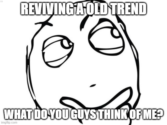 Question Rage Face | REVIVING A OLD TREND; WHAT DO YOU GUYS THINK OF ME? | image tagged in memes,question rage face | made w/ Imgflip meme maker