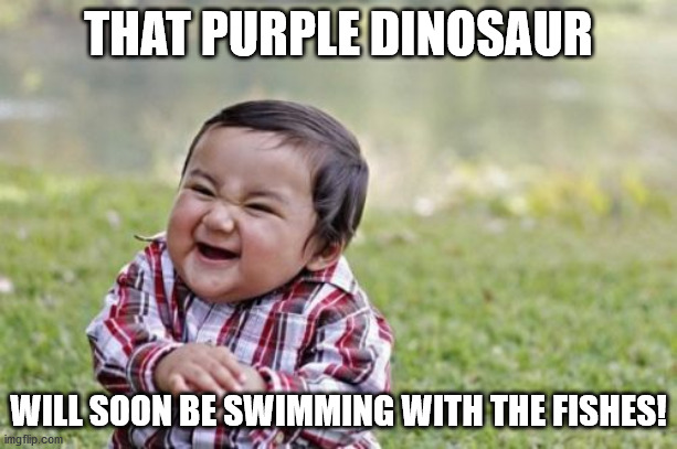 Evil Toddler Meme | THAT PURPLE DINOSAUR; WILL SOON BE SWIMMING WITH THE FISHES! | image tagged in memes,evil toddler | made w/ Imgflip meme maker