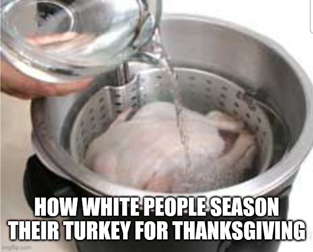 White People Cooking | HOW WHITE PEOPLE SEASON THEIR TURKEY FOR THANKSGIVING | image tagged in cooking | made w/ Imgflip meme maker