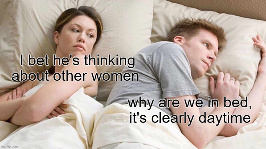 I Bet He's Thinking About Other Women | I bet he's thinking about other women; why are we in bed, it's clearly daytime | image tagged in memes,i bet he's thinking about other women | made w/ Imgflip meme maker