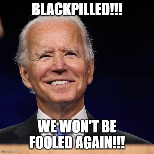 Blackpilled!!! | BLACKPILLED!!! WE WON'T BE FOOLED AGAIN!!! | image tagged in biden,election fraud,theft,blackpilled | made w/ Imgflip meme maker