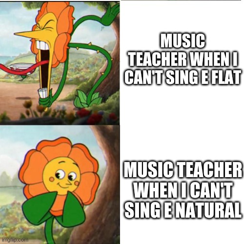 Cuphead Flower | MUSIC TEACHER WHEN I CAN'T SING E FLAT; MUSIC TEACHER WHEN I CAN'T SING E NATURAL | image tagged in cuphead flower | made w/ Imgflip meme maker