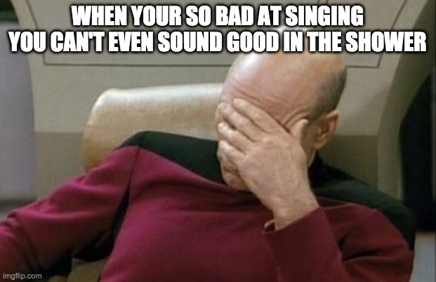 oof size: large | WHEN YOUR SO BAD AT SINGING YOU CAN'T EVEN SOUND GOOD IN THE SHOWER | image tagged in memes,captain picard facepalm | made w/ Imgflip meme maker