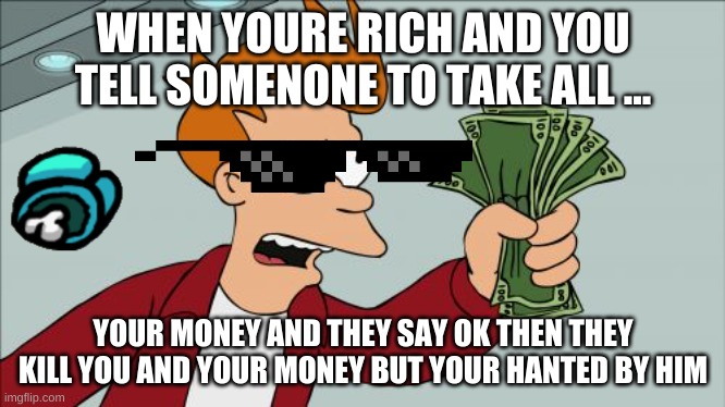 Shut Up And Take My Money Fry Meme | WHEN YOURE RICH AND YOU TELL SOMENONE TO TAKE ALL ... YOUR MONEY AND THEY SAY OK THEN THEY KILL YOU AND YOUR MONEY BUT YOUR HANTED BY HIM | image tagged in memes,shut up and take my money fry | made w/ Imgflip meme maker