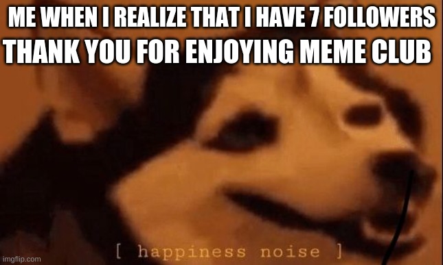 [happiness noise] | THANK YOU FOR ENJOYING MEME CLUB; ME WHEN I REALIZE THAT I HAVE 7 FOLLOWERS | image tagged in happiness noise | made w/ Imgflip meme maker