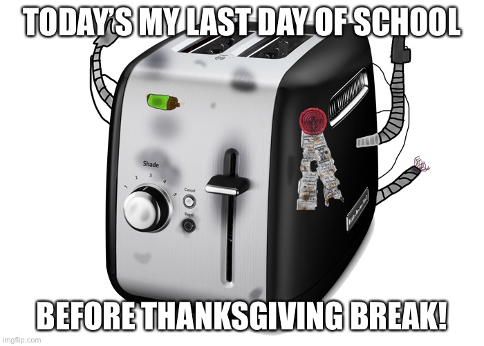 Toasterus | TODAY’S MY LAST DAY OF SCHOOL; BEFORE THANKSGIVING BREAK! | image tagged in toasterus | made w/ Imgflip meme maker