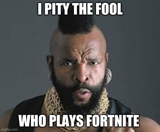 I PITY THE FOOL | I PITY THE FOOL; WHO PLAYS FORTNITE | image tagged in i pity the fool | made w/ Imgflip meme maker