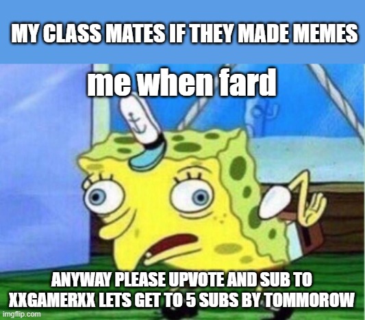 Mocking Spongebob Meme | MY CLASS MATES IF THEY MADE MEMES; me when fard; ANYWAY PLEASE UPVOTE AND SUB TO XXGAMERXX LETS GET TO 5 SUBS BY TOMMOROW | image tagged in memes,mocking spongebob | made w/ Imgflip meme maker