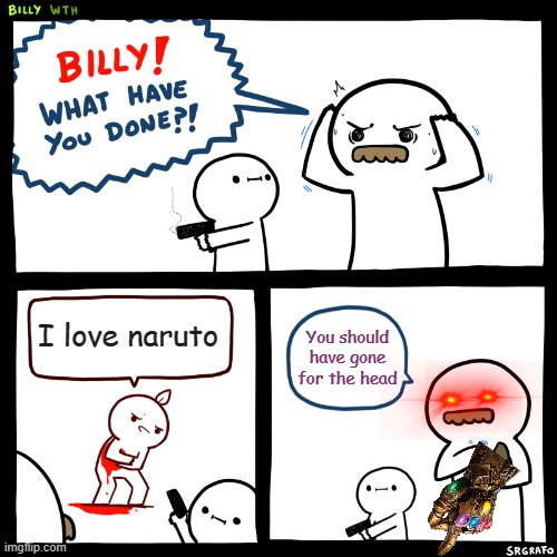 Billy, What Have You Done | I love naruto; You should have gone for the head | image tagged in billy what have you done | made w/ Imgflip meme maker