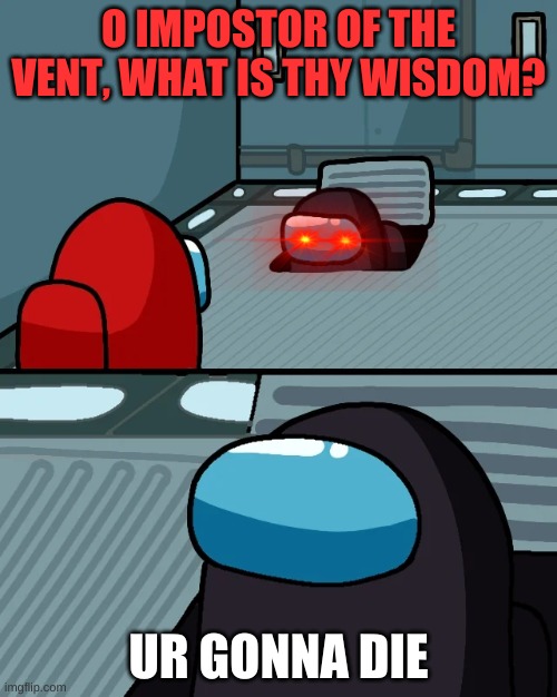 impostor of the vent | O IMPOSTOR OF THE VENT, WHAT IS THY WISDOM? UR GONNA DIE | image tagged in impostor of the vent | made w/ Imgflip meme maker