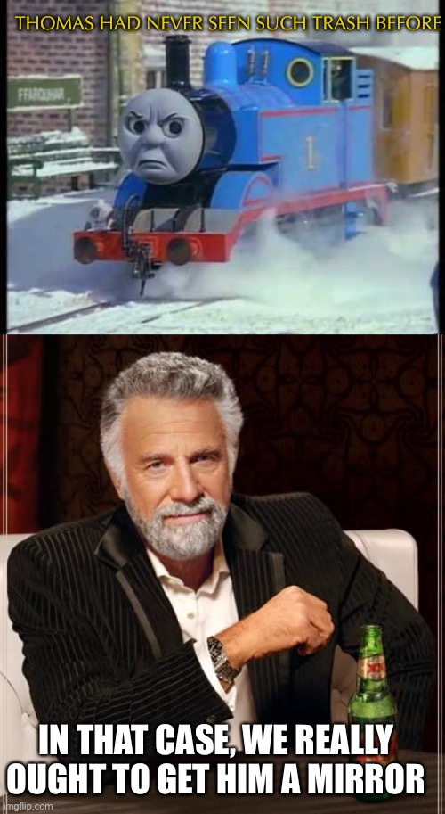 Thomas the trash | THOMAS HAD NEVER SEEN SUCH TRASH BEFORE; IN THAT CASE, WE REALLY OUGHT TO GET HIM A MIRROR | image tagged in mean thomas the train,memes,the most interesting man in the world | made w/ Imgflip meme maker