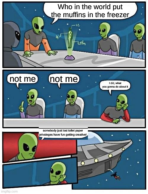 muffins in the freezer | Who in the world put the muffins in the freezer; not me; not me; I did, what you gonna do about it; somebody just lost toilet paper privaleges have fun getting creative! | image tagged in memes,alien meeting suggestion | made w/ Imgflip meme maker