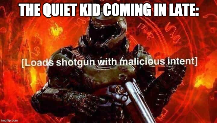 Loads shotgun with malicious intent | THE QUIET KID COMING IN LATE: | image tagged in loads shotgun with malicious intent | made w/ Imgflip meme maker