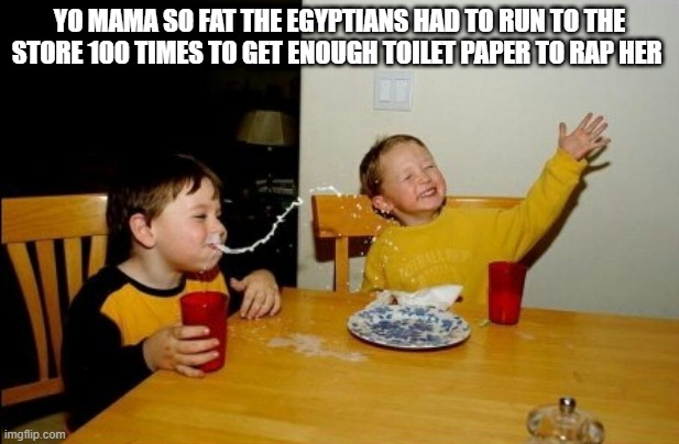 Yo Mamas So Fat Meme | YO MAMA SO FAT THE EGYPTIANS HAD TO RUN TO THE STORE 100 TIMES TO GET ENOUGH TOILET PAPER TO RAP HER | image tagged in memes,yo mamas so fat | made w/ Imgflip meme maker