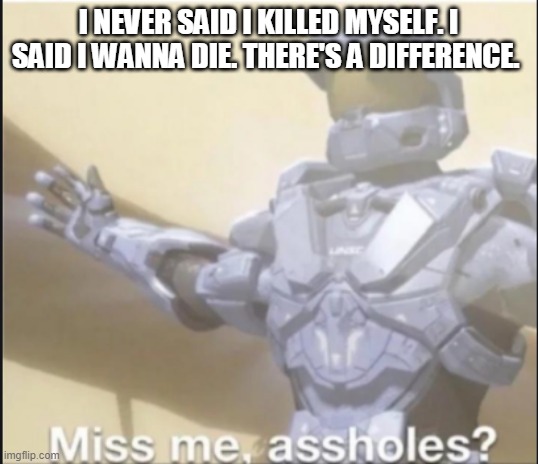 miss me ass holes | I NEVER SAID I KILLED MYSELF. I SAID I WANNA DIE. THERE'S A DIFFERENCE. | image tagged in miss me ass holes | made w/ Imgflip meme maker