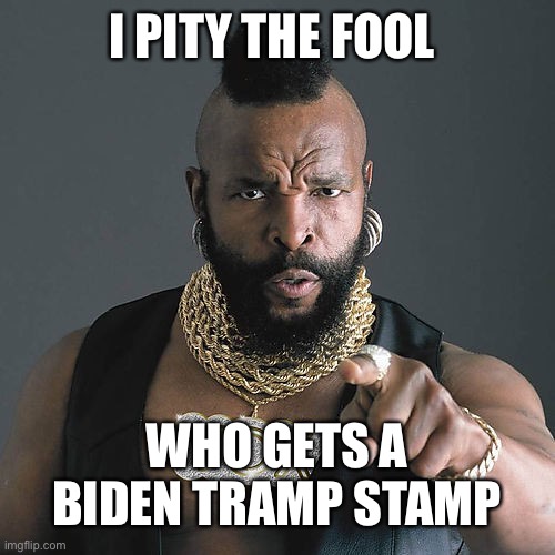 Mr T Pity The Fool Meme | I PITY THE FOOL; WHO GETS A BIDEN TRAMP STAMP | image tagged in memes,mr t pity the fool | made w/ Imgflip meme maker